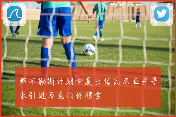 那不勒斯计划今夏出售瓦尼亚并寻求引进马竞门将穆索