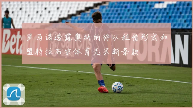 罗马诺透露奥纳纳将以租借形式加盟特拉布宗体育无买断条款