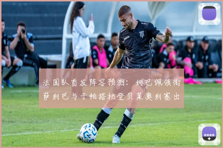 法国队首发阵容预测：姆巴佩领衔萨利巴与于帕搭档登贝莱奥利塞出战