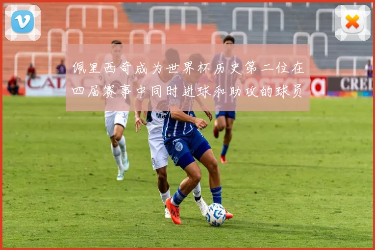 佩里西奇成为世界杯历史第二位在四届赛事中同时进球和助攻的球员仅次于梅西