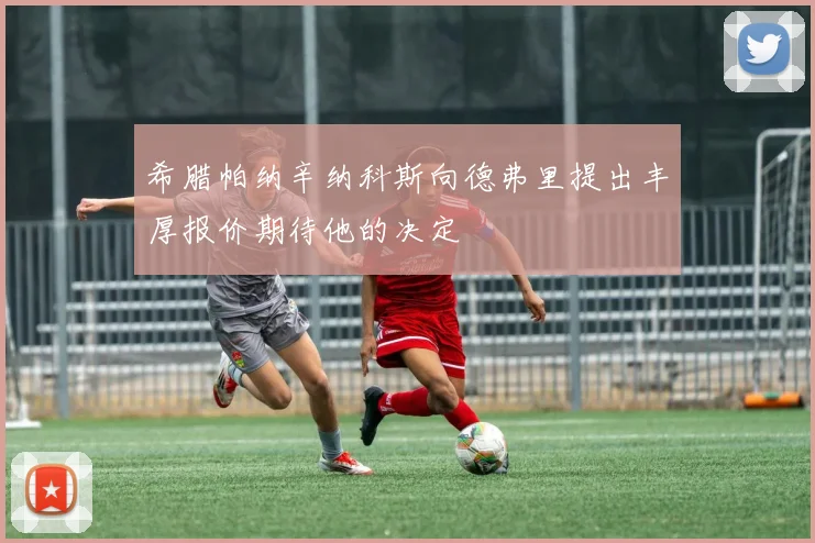 希腊帕纳辛纳科斯向德弗里提出丰厚报价期待他的决定