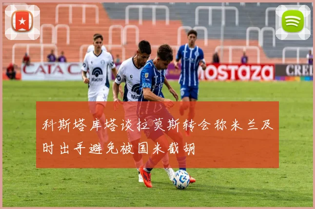 科斯塔库塔谈拉莫斯转会称米兰及时出手避免被国米截胡
