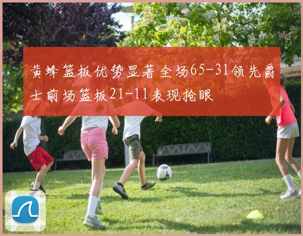 黄蜂篮板优势显著全场65-31领先爵士前场篮板21-11表现抢眼