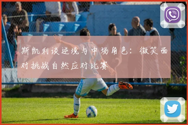 斯凯利谈逆境与中场角色：微笑面对挑战自然应对比赛