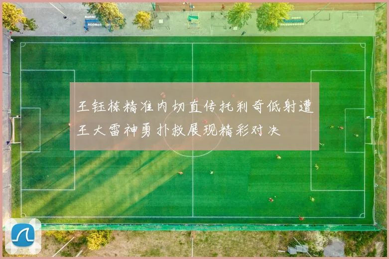 王钰栋精准内切直传托利奇低射遭王大雷神勇扑救展现精彩对决