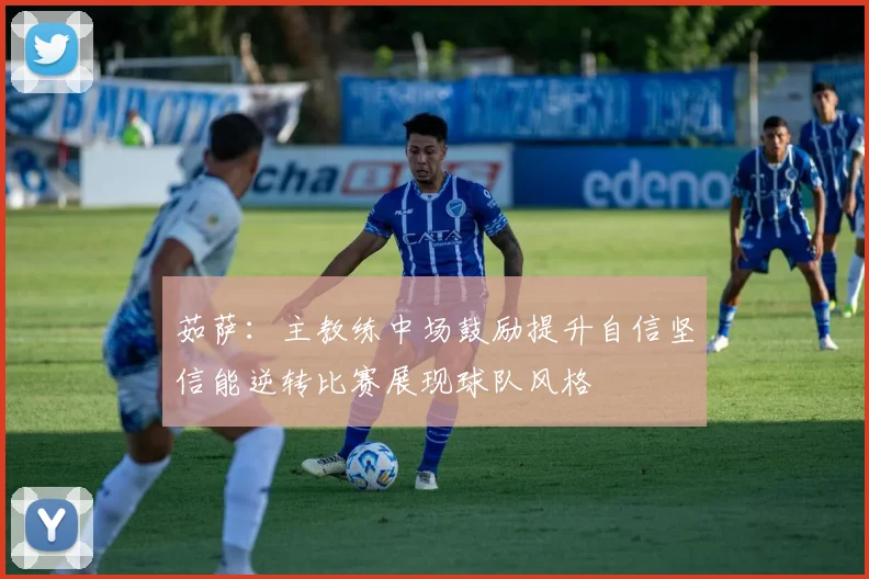 茹萨：主教练中场鼓励提升自信坚信能逆转比赛展现球队风格