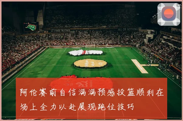 阿伦赛前自信满满预感投篮顺利在场上全力以赴展现跑位技巧