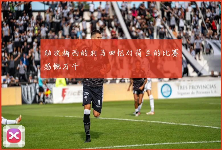 助攻梅西的利马回忆对荷兰的比赛感慨万千