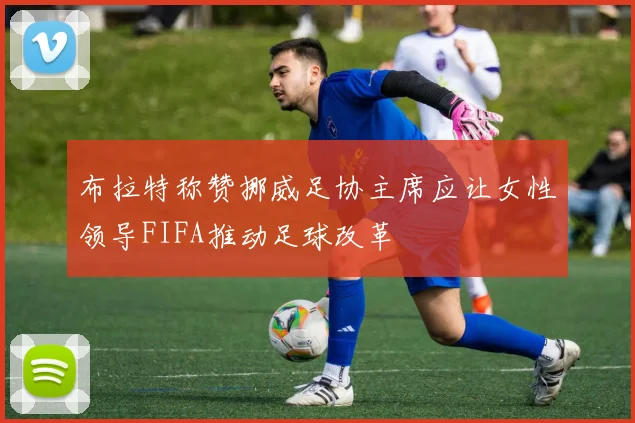 布拉特称赞挪威足协主席应让女性领导FIFA推动足球改革