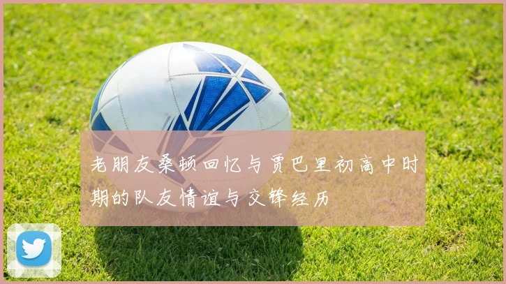 老朋友桑顿回忆与贾巴里初高中时期的队友情谊与交锋经历