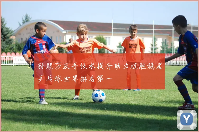 孙颖莎反手技术提升助力连胜稳居乒乓球世界排名第一