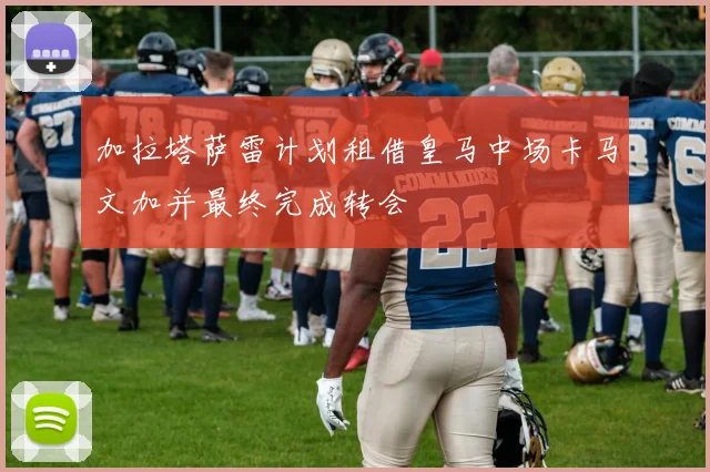 加拉塔萨雷计划租借皇马中场卡马文加并最终完成转会
