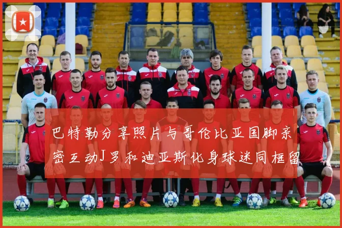 巴特勒分享照片与哥伦比亚国脚亲密互动J罗和迪亚斯化身球迷同框留念