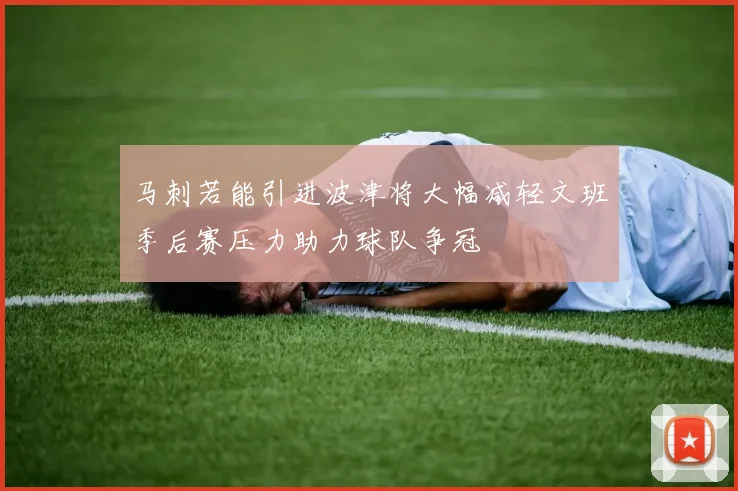 马刺若能引进波津将大幅减轻文班季后赛压力助力球队争冠