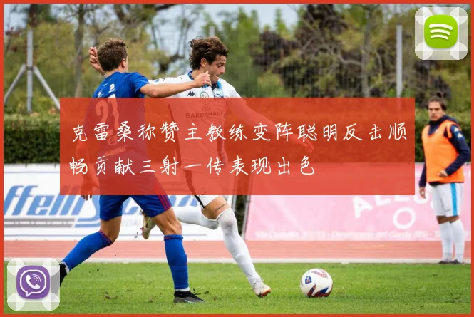克雷桑称赞主教练变阵聪明反击顺畅贡献三射一传表现出色