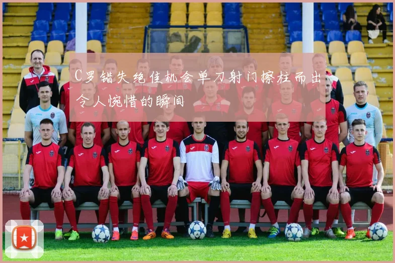 C罗错失绝佳机会单刀射门擦柱而出令人惋惜的瞬间