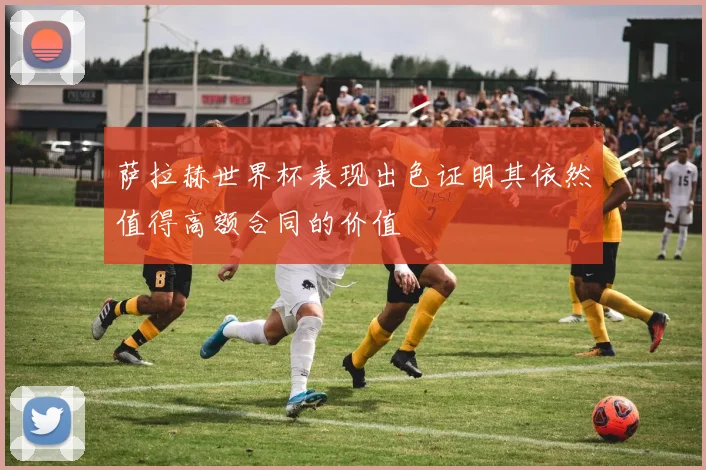 萨拉赫世界杯表现出色证明其依然值得高额合同的价值