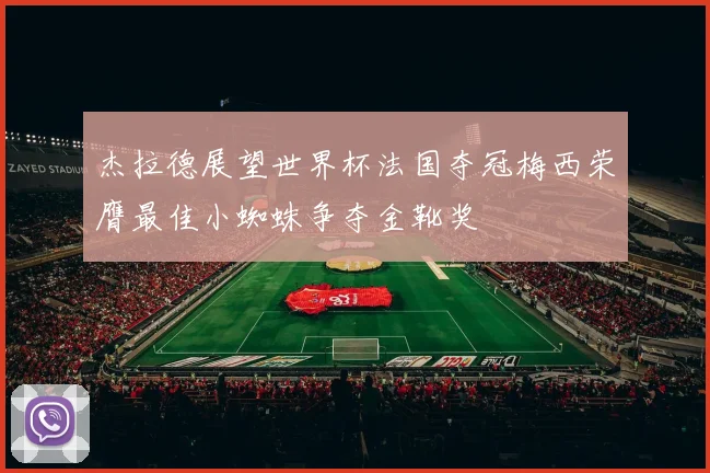 杰拉德展望世界杯法国夺冠梅西荣膺最佳小蜘蛛争夺金靴奖