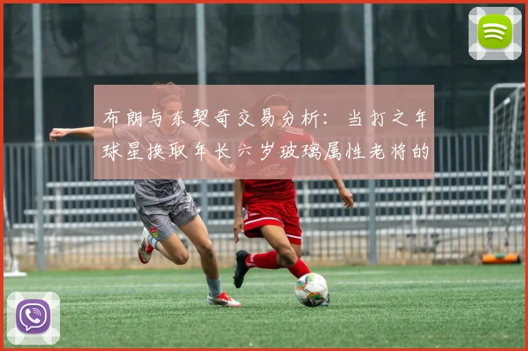 布朗与东契奇交易分析：当打之年球星换取年长六岁玻璃属性老将的利弊探讨