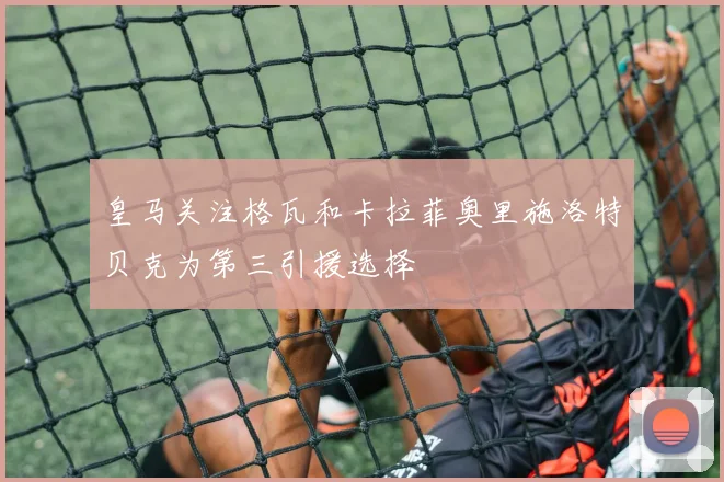 皇马关注格瓦和卡拉菲奥里施洛特贝克为第三引援选择