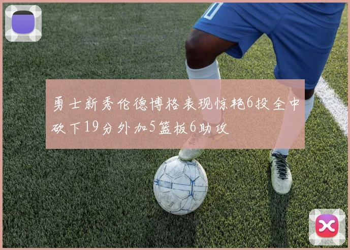 勇士新秀伦德博格表现惊艳6投全中砍下19分外加5篮板6助攻