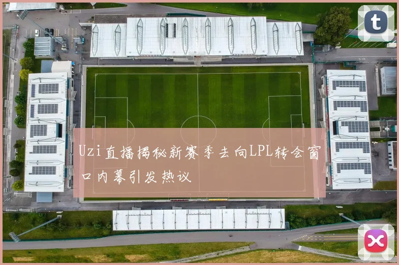 Uzi直播揭秘新赛季去向LPL转会窗口内幕引发热议