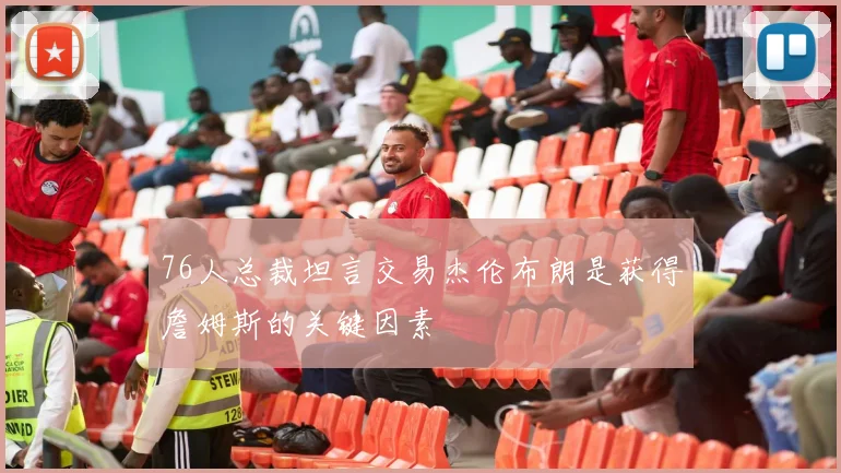 76人总裁坦言交易杰伦布朗是获得詹姆斯的关键因素