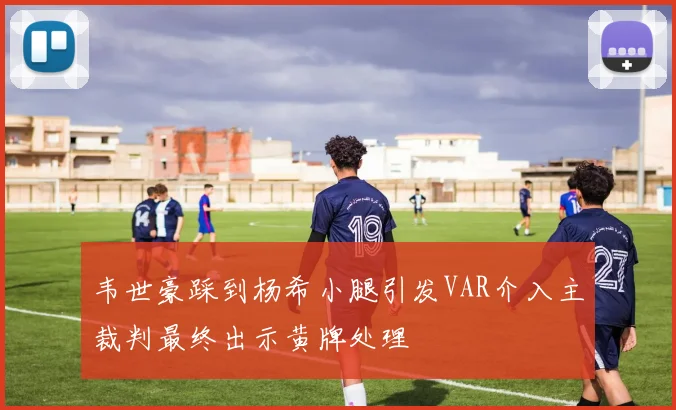 韦世豪踩到杨希小腿引发VAR介入主裁判最终出示黄牌处理