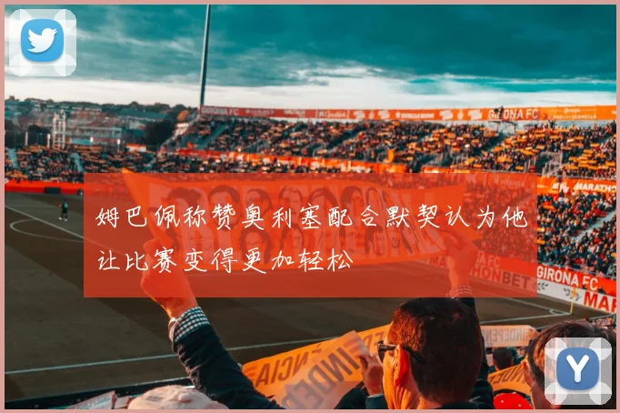 姆巴佩称赞奥利塞配合默契认为他让比赛变得更加轻松