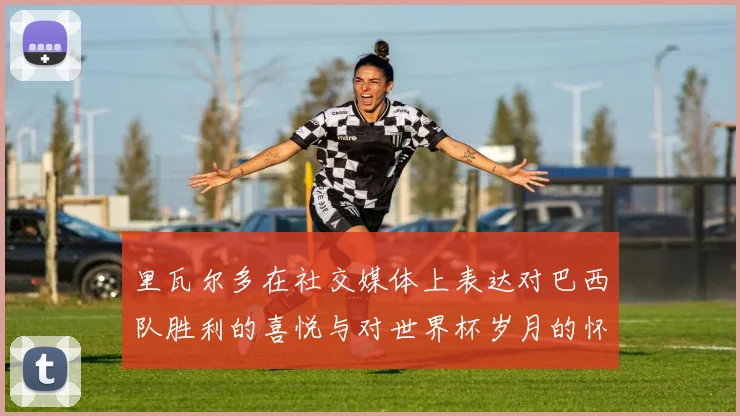里瓦尔多在社交媒体上表达对巴西队胜利的喜悦与对世界杯岁月的怀念
