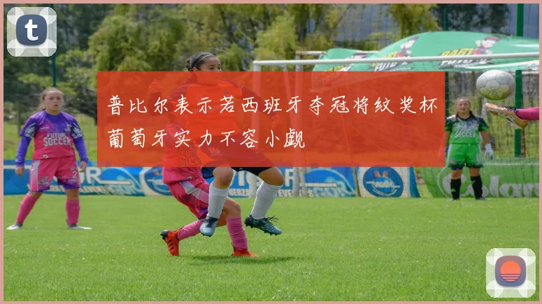 普比尔表示若西班牙夺冠将纹奖杯葡萄牙实力不容小觑